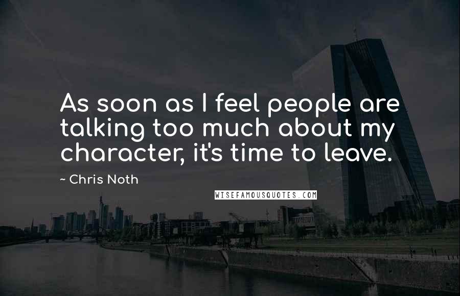 Chris Noth Quotes: As soon as I feel people are talking too much about my character, it's time to leave.