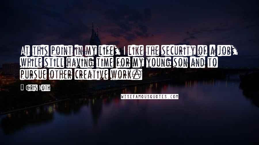 Chris Noth Quotes: At this point in my life, I like the security of a job, while still having time for my young son and to pursue other creative work.