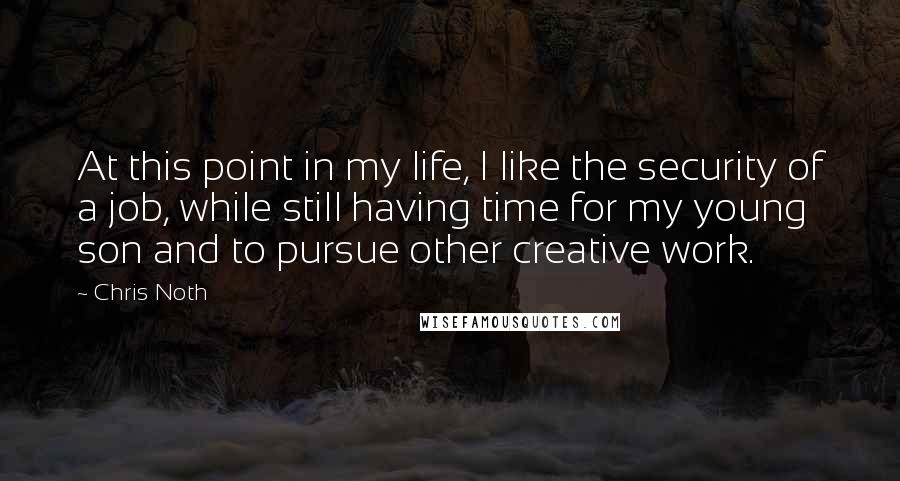 Chris Noth Quotes: At this point in my life, I like the security of a job, while still having time for my young son and to pursue other creative work.