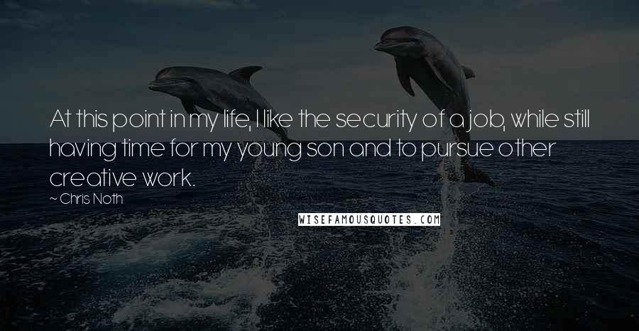 Chris Noth Quotes: At this point in my life, I like the security of a job, while still having time for my young son and to pursue other creative work.
