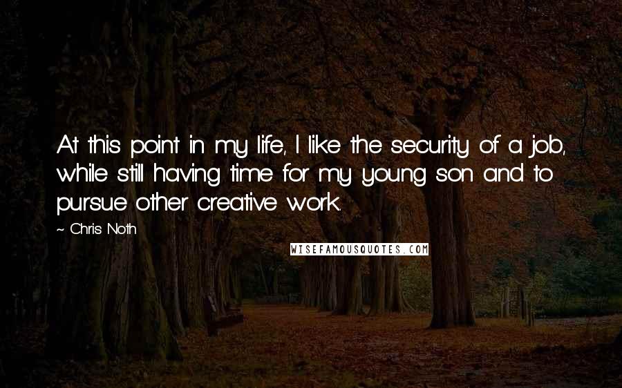 Chris Noth Quotes: At this point in my life, I like the security of a job, while still having time for my young son and to pursue other creative work.