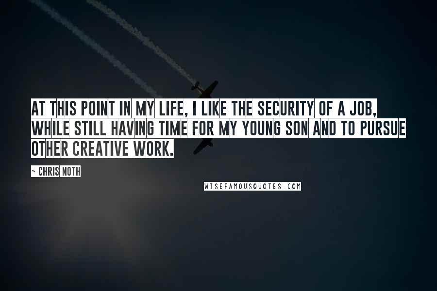 Chris Noth Quotes: At this point in my life, I like the security of a job, while still having time for my young son and to pursue other creative work.