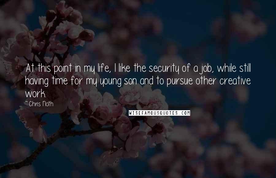 Chris Noth Quotes: At this point in my life, I like the security of a job, while still having time for my young son and to pursue other creative work.