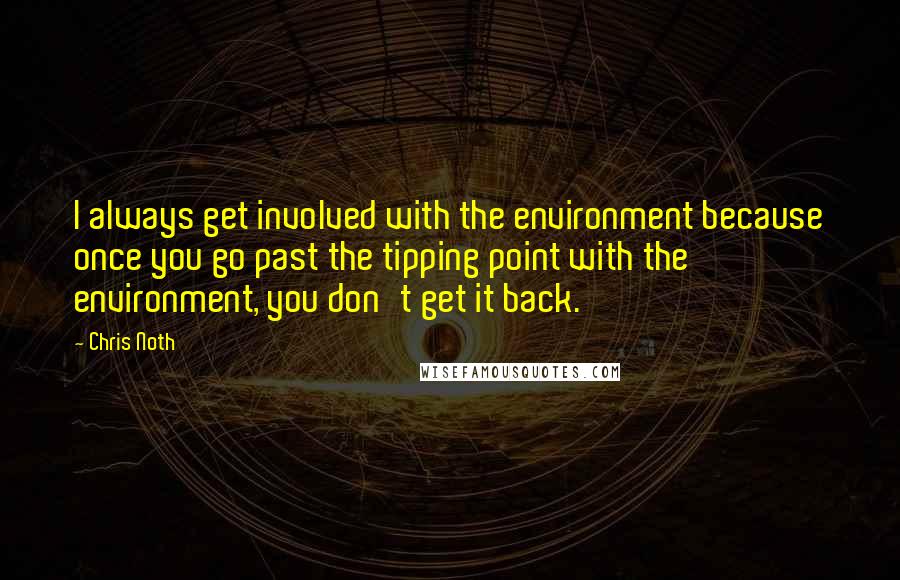 Chris Noth Quotes: I always get involved with the environment because once you go past the tipping point with the environment, you don't get it back.