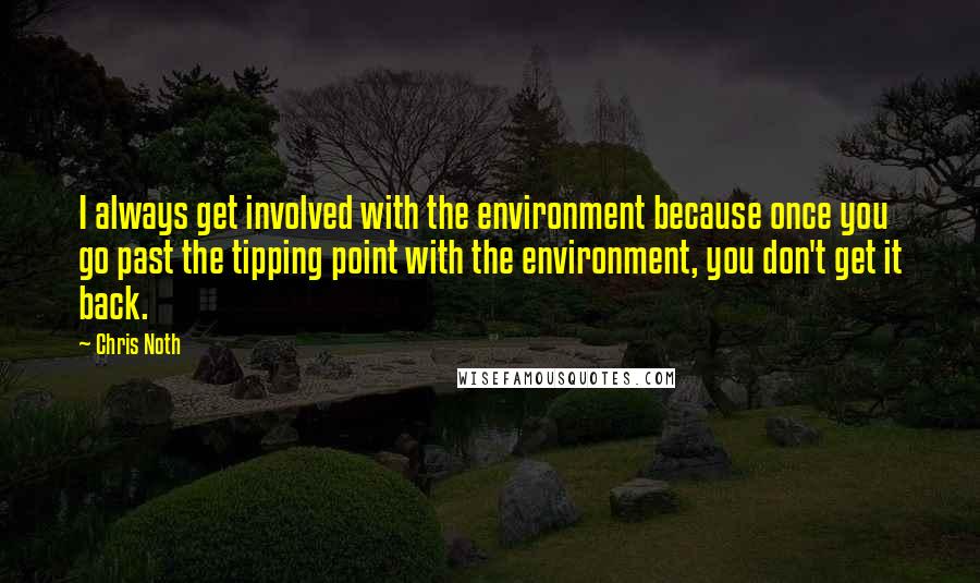 Chris Noth Quotes: I always get involved with the environment because once you go past the tipping point with the environment, you don't get it back.