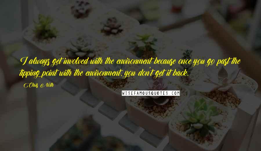 Chris Noth Quotes: I always get involved with the environment because once you go past the tipping point with the environment, you don't get it back.