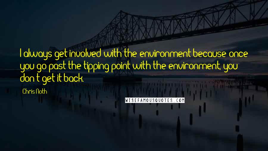 Chris Noth Quotes: I always get involved with the environment because once you go past the tipping point with the environment, you don't get it back.