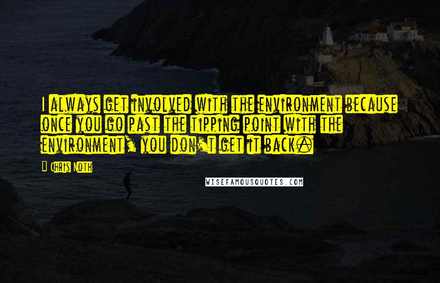 Chris Noth Quotes: I always get involved with the environment because once you go past the tipping point with the environment, you don't get it back.