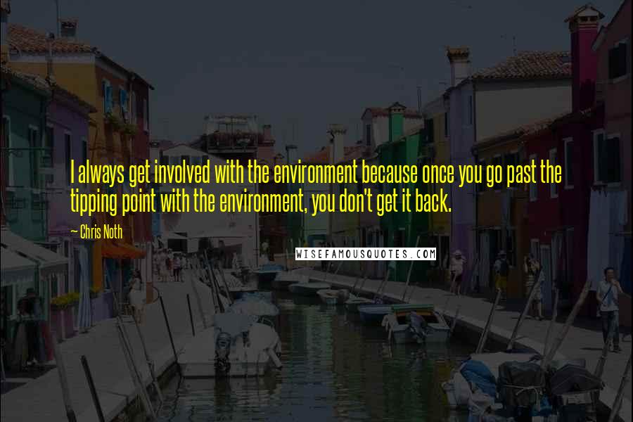 Chris Noth Quotes: I always get involved with the environment because once you go past the tipping point with the environment, you don't get it back.