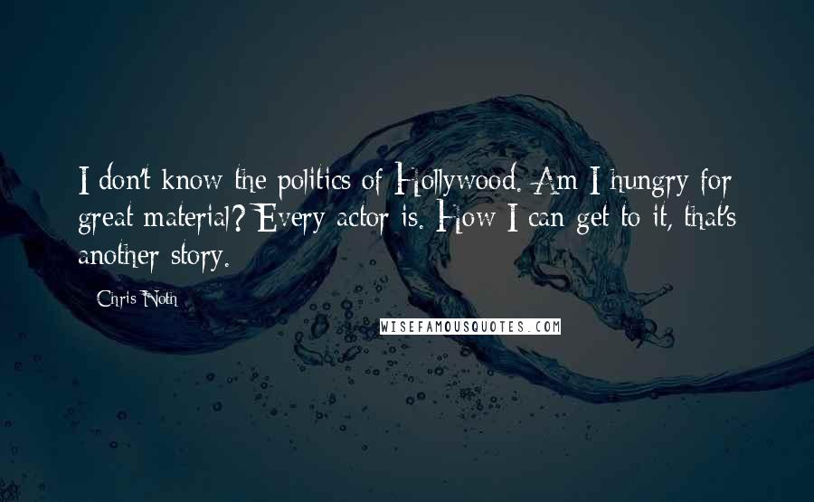 Chris Noth Quotes: I don't know the politics of Hollywood. Am I hungry for great material? Every actor is. How I can get to it, that's another story.