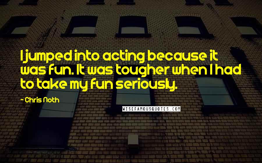 Chris Noth Quotes: I jumped into acting because it was fun. It was tougher when I had to take my fun seriously.