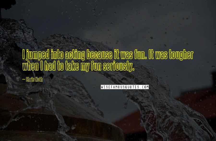 Chris Noth Quotes: I jumped into acting because it was fun. It was tougher when I had to take my fun seriously.