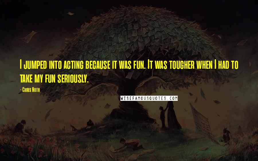 Chris Noth Quotes: I jumped into acting because it was fun. It was tougher when I had to take my fun seriously.