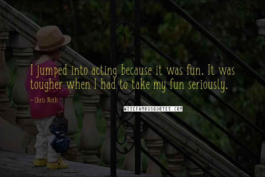 Chris Noth Quotes: I jumped into acting because it was fun. It was tougher when I had to take my fun seriously.