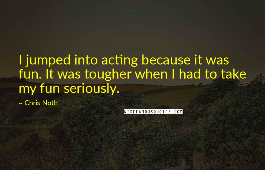 Chris Noth Quotes: I jumped into acting because it was fun. It was tougher when I had to take my fun seriously.