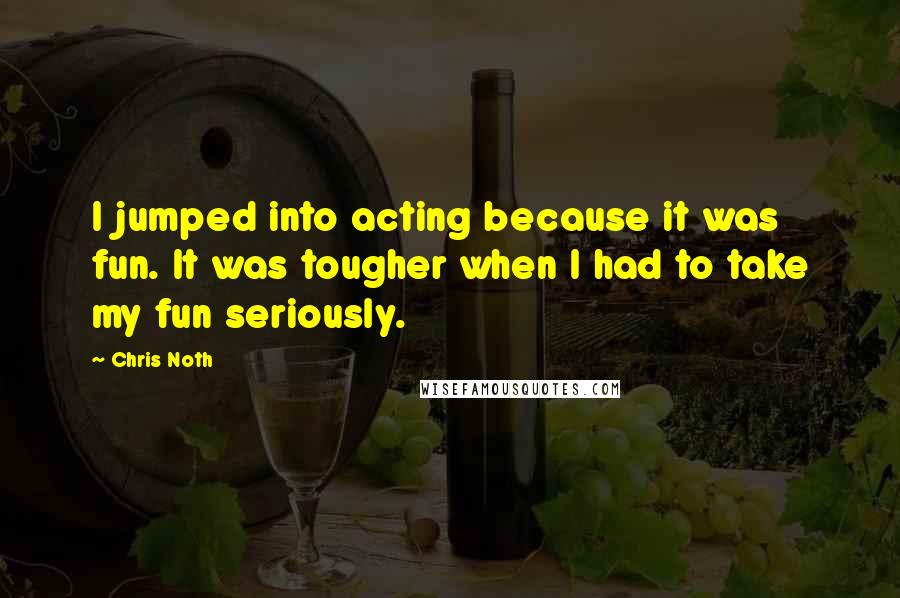 Chris Noth Quotes: I jumped into acting because it was fun. It was tougher when I had to take my fun seriously.