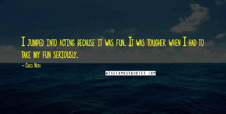 Chris Noth Quotes: I jumped into acting because it was fun. It was tougher when I had to take my fun seriously.