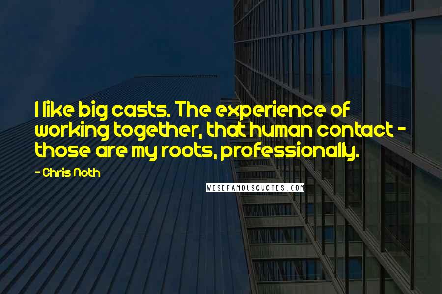 Chris Noth Quotes: I like big casts. The experience of working together, that human contact - those are my roots, professionally.