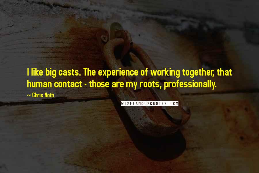 Chris Noth Quotes: I like big casts. The experience of working together, that human contact - those are my roots, professionally.