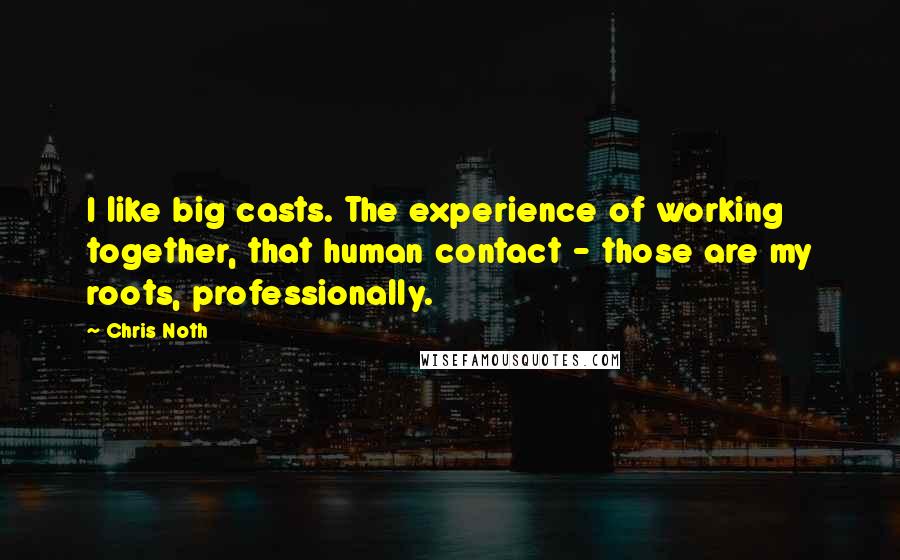 Chris Noth Quotes: I like big casts. The experience of working together, that human contact - those are my roots, professionally.