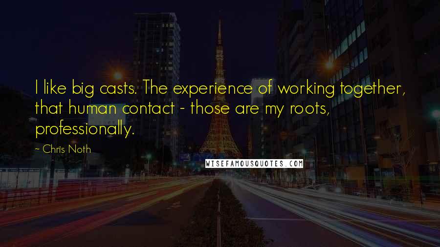 Chris Noth Quotes: I like big casts. The experience of working together, that human contact - those are my roots, professionally.