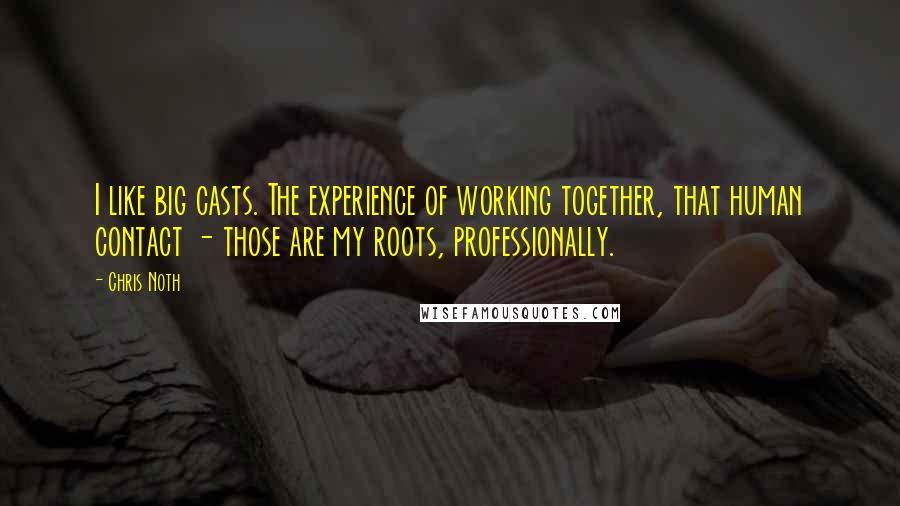 Chris Noth Quotes: I like big casts. The experience of working together, that human contact - those are my roots, professionally.