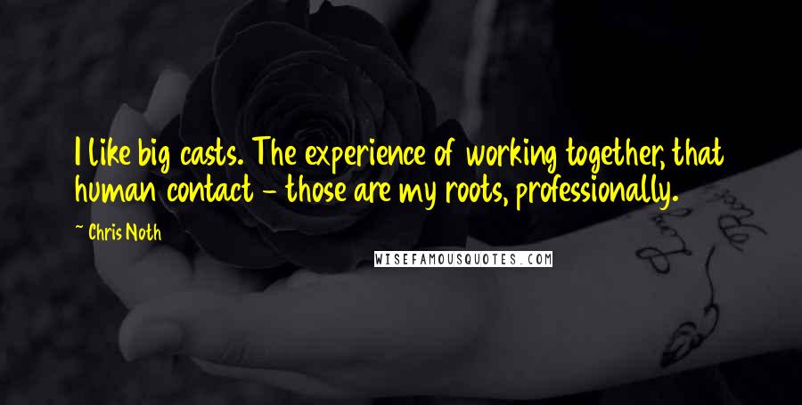 Chris Noth Quotes: I like big casts. The experience of working together, that human contact - those are my roots, professionally.