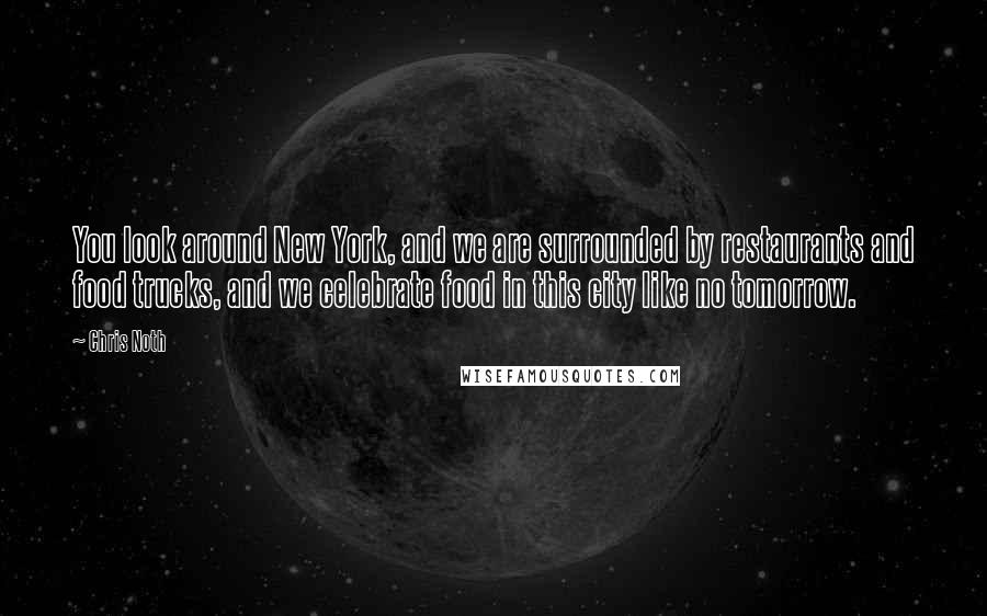 Chris Noth Quotes: You look around New York, and we are surrounded by restaurants and food trucks, and we celebrate food in this city like no tomorrow.