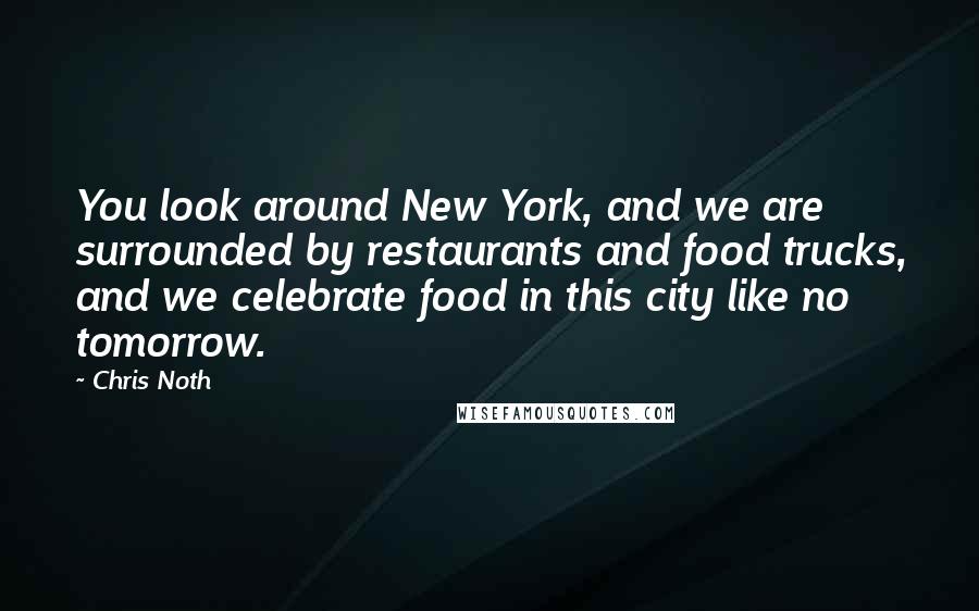 Chris Noth Quotes: You look around New York, and we are surrounded by restaurants and food trucks, and we celebrate food in this city like no tomorrow.