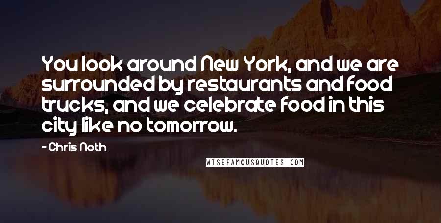 Chris Noth Quotes: You look around New York, and we are surrounded by restaurants and food trucks, and we celebrate food in this city like no tomorrow.