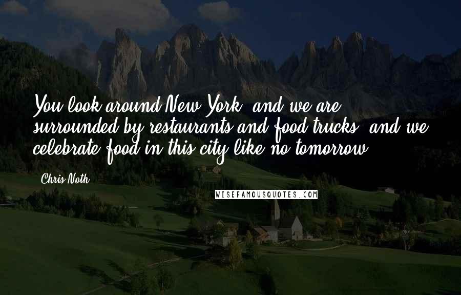 Chris Noth Quotes: You look around New York, and we are surrounded by restaurants and food trucks, and we celebrate food in this city like no tomorrow.