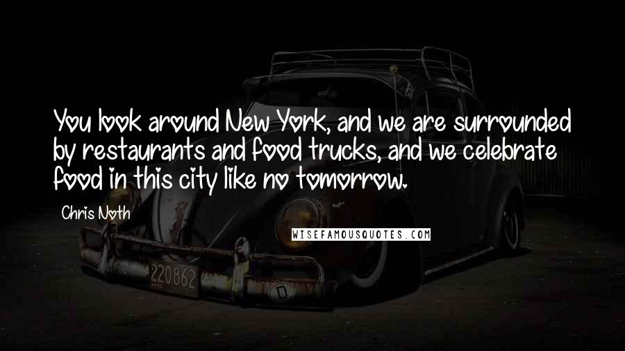 Chris Noth Quotes: You look around New York, and we are surrounded by restaurants and food trucks, and we celebrate food in this city like no tomorrow.