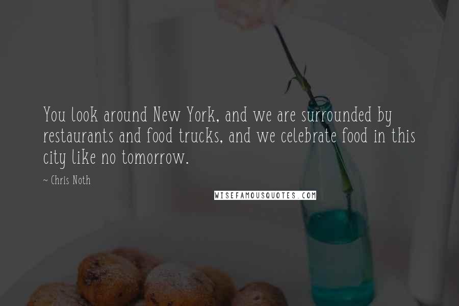 Chris Noth Quotes: You look around New York, and we are surrounded by restaurants and food trucks, and we celebrate food in this city like no tomorrow.