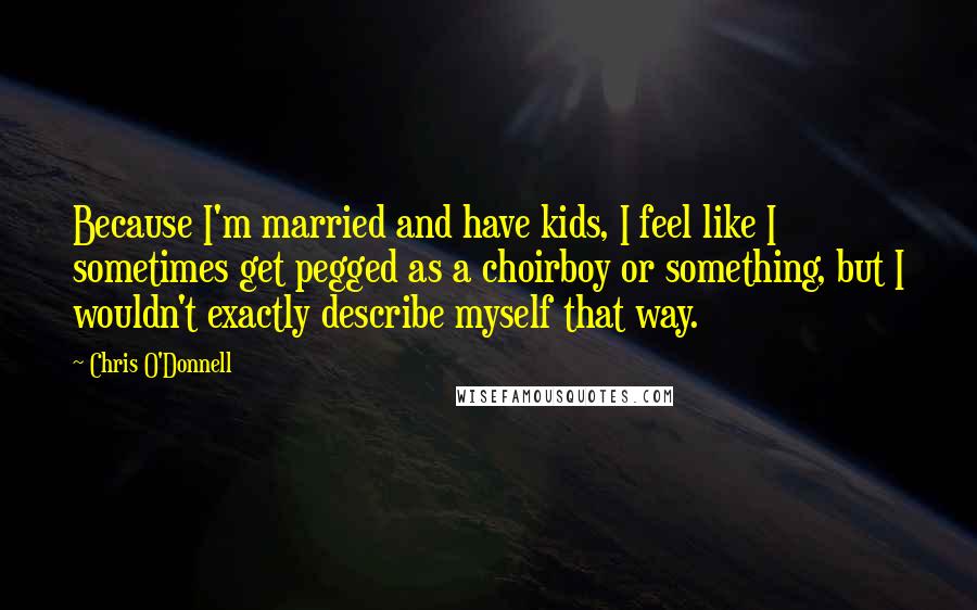 Chris O'Donnell Quotes: Because I'm married and have kids, I feel like I sometimes get pegged as a choirboy or something, but I wouldn't exactly describe myself that way.