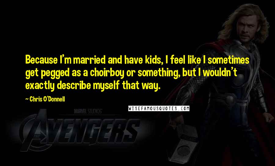 Chris O'Donnell Quotes: Because I'm married and have kids, I feel like I sometimes get pegged as a choirboy or something, but I wouldn't exactly describe myself that way.