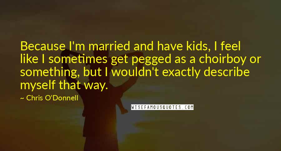 Chris O'Donnell Quotes: Because I'm married and have kids, I feel like I sometimes get pegged as a choirboy or something, but I wouldn't exactly describe myself that way.