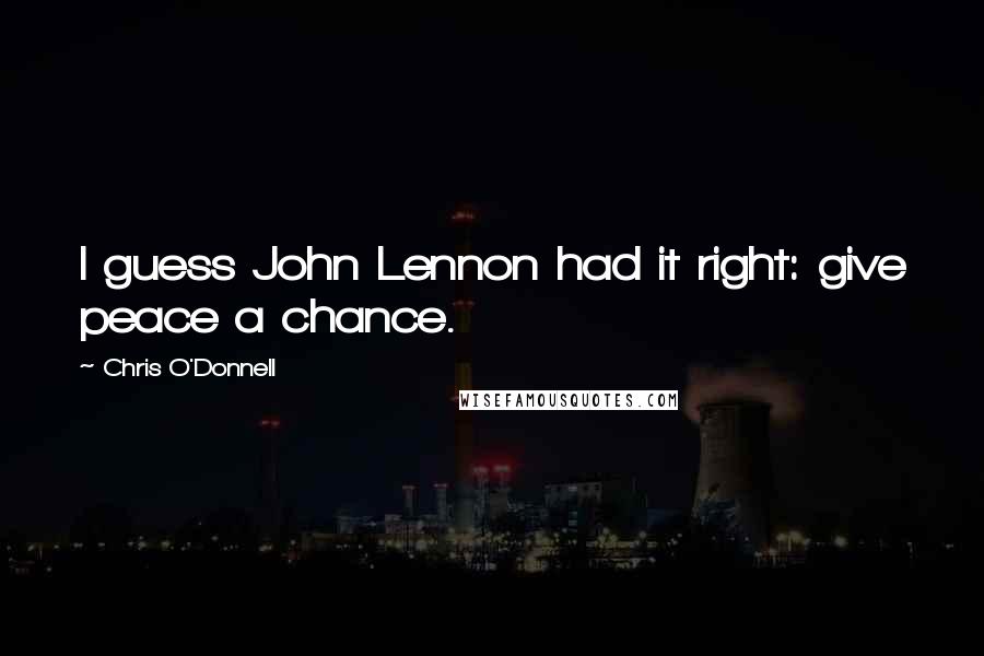 Chris O'Donnell Quotes: I guess John Lennon had it right: give peace a chance.