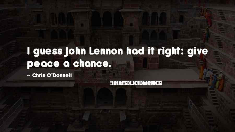 Chris O'Donnell Quotes: I guess John Lennon had it right: give peace a chance.