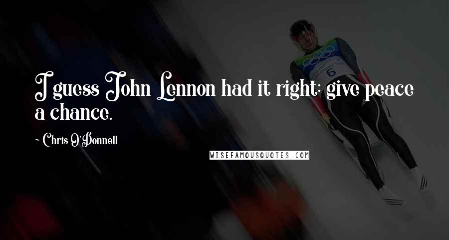 Chris O'Donnell Quotes: I guess John Lennon had it right: give peace a chance.