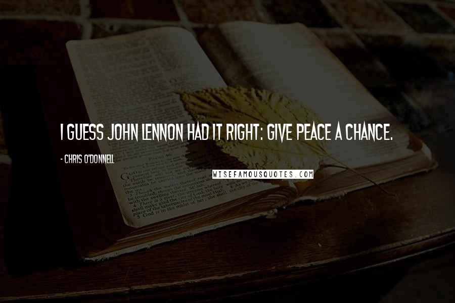 Chris O'Donnell Quotes: I guess John Lennon had it right: give peace a chance.