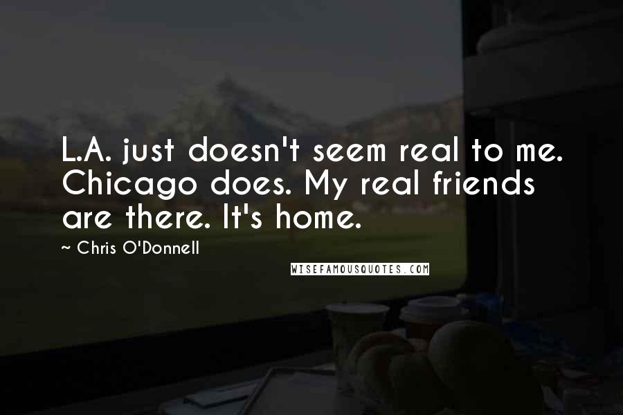 Chris O'Donnell Quotes: L.A. just doesn't seem real to me. Chicago does. My real friends are there. It's home.