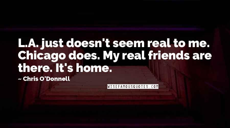 Chris O'Donnell Quotes: L.A. just doesn't seem real to me. Chicago does. My real friends are there. It's home.