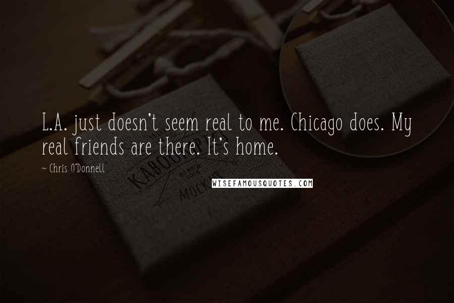 Chris O'Donnell Quotes: L.A. just doesn't seem real to me. Chicago does. My real friends are there. It's home.