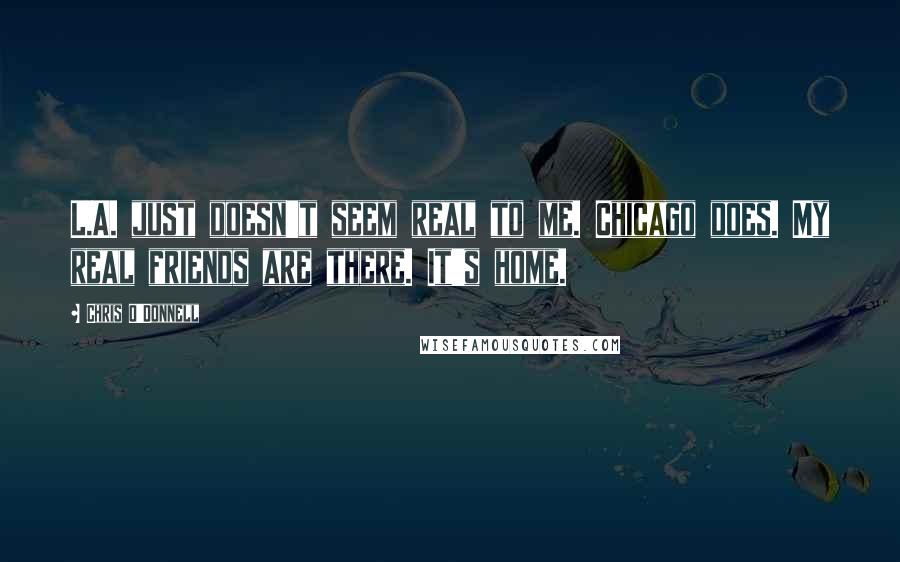 Chris O'Donnell Quotes: L.A. just doesn't seem real to me. Chicago does. My real friends are there. It's home.