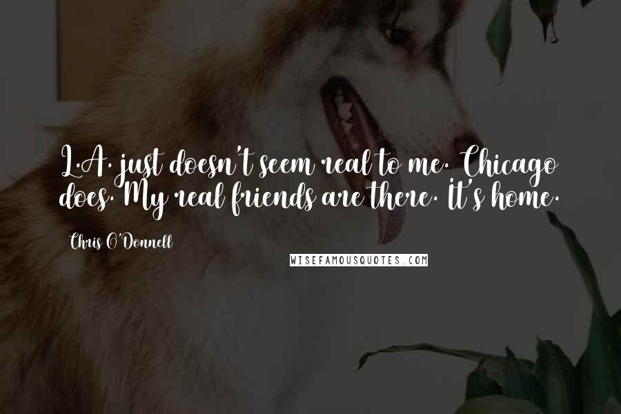 Chris O'Donnell Quotes: L.A. just doesn't seem real to me. Chicago does. My real friends are there. It's home.