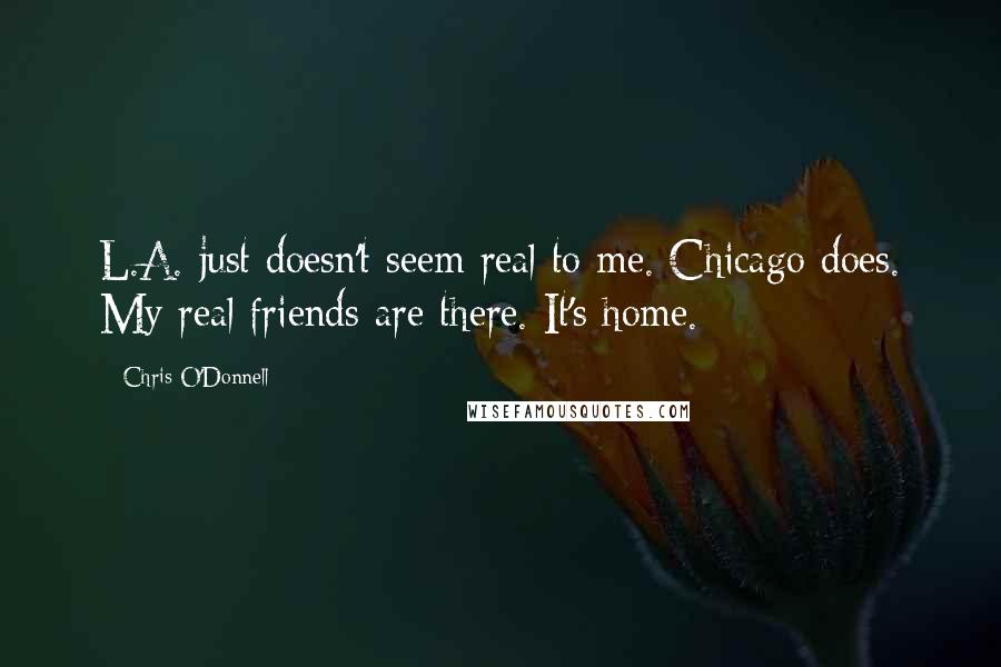 Chris O'Donnell Quotes: L.A. just doesn't seem real to me. Chicago does. My real friends are there. It's home.