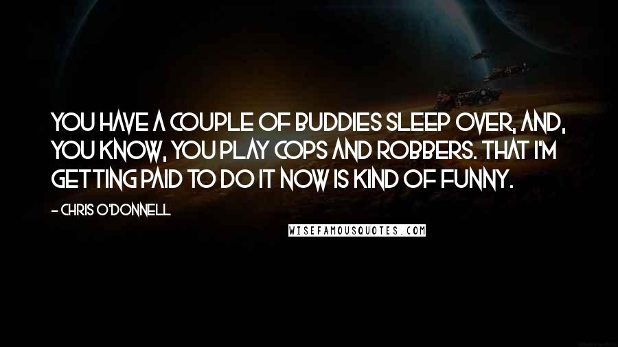 Chris O'Donnell Quotes: You have a couple of buddies sleep over, and, you know, you play cops and robbers. That I'm getting paid to do it now is kind of funny.