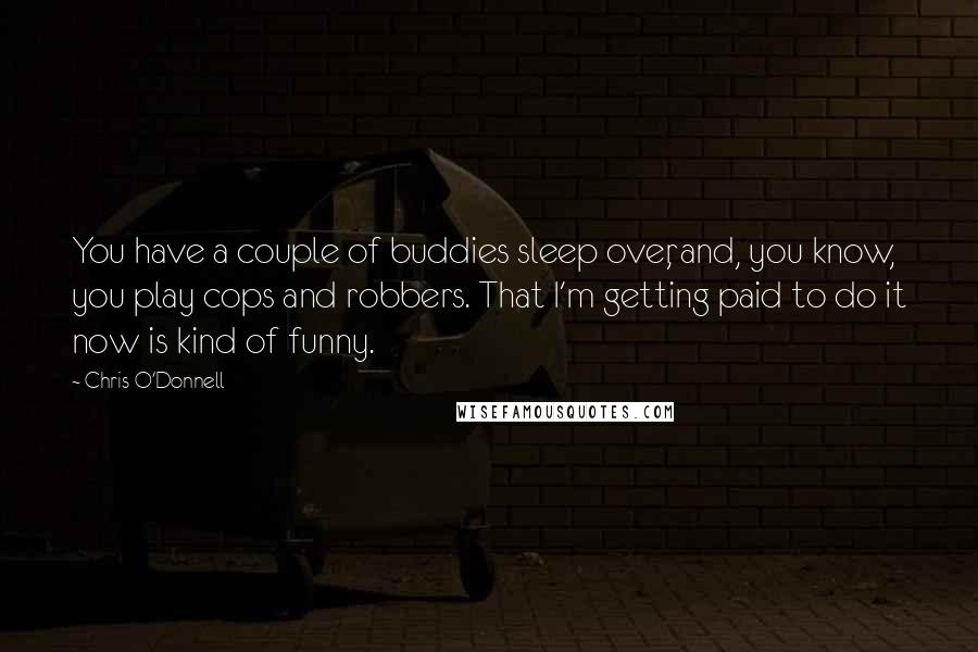 Chris O'Donnell Quotes: You have a couple of buddies sleep over, and, you know, you play cops and robbers. That I'm getting paid to do it now is kind of funny.