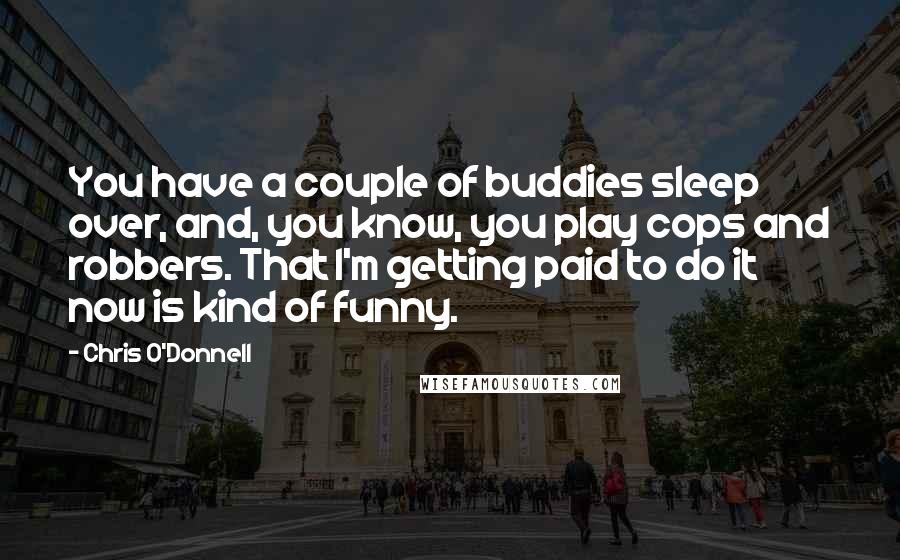 Chris O'Donnell Quotes: You have a couple of buddies sleep over, and, you know, you play cops and robbers. That I'm getting paid to do it now is kind of funny.