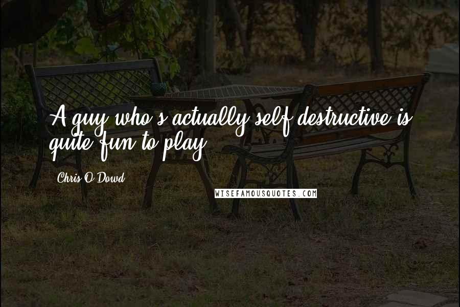 Chris O'Dowd Quotes: A guy who's actually self destructive is quite fun to play.